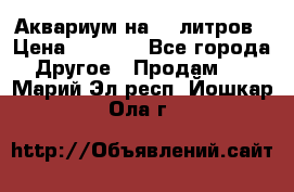 Аквариум на 40 литров › Цена ­ 6 000 - Все города Другое » Продам   . Марий Эл респ.,Йошкар-Ола г.